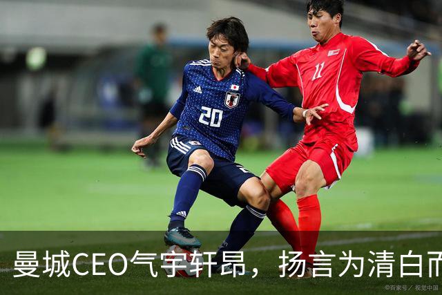曼城CEO气宇轩昂，扬言为清白而战！