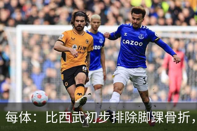 每体：比西武初步排除脚踝骨折，仍需等待周四进一步检查