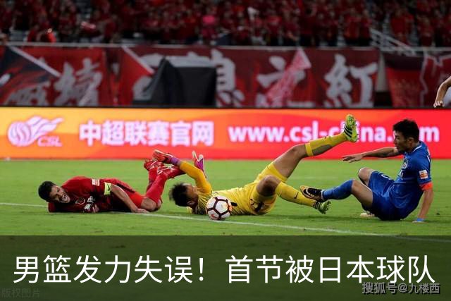 男篮发力失误！首节被日本球队“按在地上摩擦”！