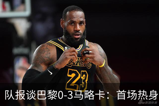 队报谈巴黎0-3马略卡：首场热身赛像训练 周末对曼联或会更有强度